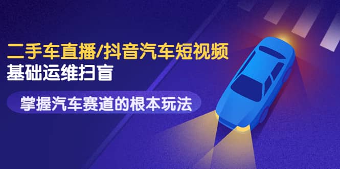 二手车直播/抖音汽车短视频基础运维扫盲，掌握汽车赛道的根本玩法副业基地_极客搞钱_中创网_福缘网_冒泡网_资源整合平台副业基地
