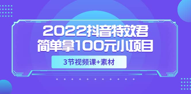 2022抖音特效君简单拿100元小项目，可深耕赚更多（3节视频课+素材）副业基地_极客搞钱_中创网_福缘网_冒泡网_资源整合平台副业基地