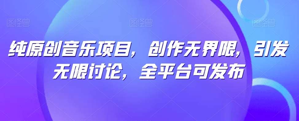纯原创音乐项目，创作无界限，引发无限讨论，全平台可发布【揭秘】副业基地_极客搞钱_中创网_福缘网_冒泡网_资源整合平台副业基地
