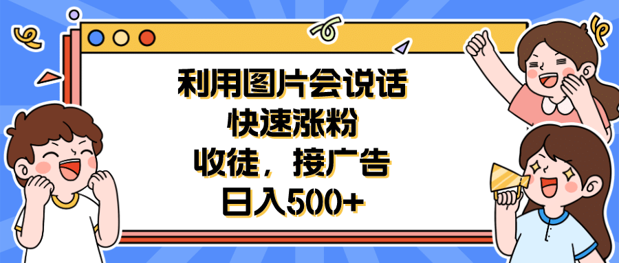 利用会说话的图片快速涨粉，收徒，接广告日入500+副业基地_极客搞钱_中创网_福缘网_冒泡网_资源整合平台副业基地