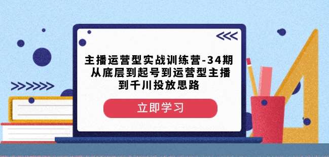 主播运营型实战训练营-第34期从底层到起号到运营型主播到千川投放思路副业基地_极客搞钱_中创网_福缘网_冒泡网_资源整合平台副业基地