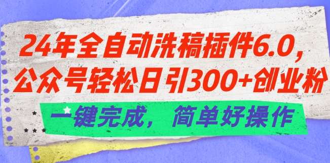 24年全自动洗稿插件6.0.公众号轻松日引300+创业粉，一键完成，简单好操作【揭秘】副业基地_极客搞钱_中创网_福缘网_冒泡网_资源整合平台副业基地