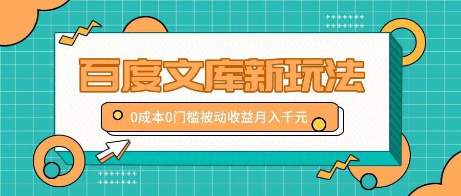 百度文库新玩法，0成本0门槛，新手小白也可以布局操作，被动收益月入千元副业基地_极客搞钱_中创网_福缘网_冒泡网_资源整合平台副业基地
