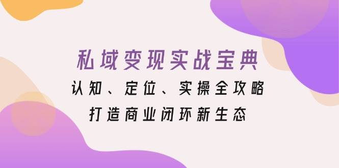 （13483期）私域变现实战宝典：认知、定位、实操全攻略，打造商业闭环新生态副业基地_极客搞钱_中创网_福缘网_冒泡网_资源整合平台副业基地