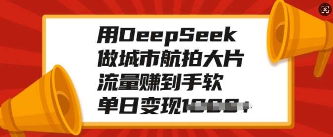 用DeepSeek做城市航拍大片，流量赚到手软，单日变现多张副业基地_极客搞钱_中创网_福缘网_冒泡网_资源整合平台副业基地
