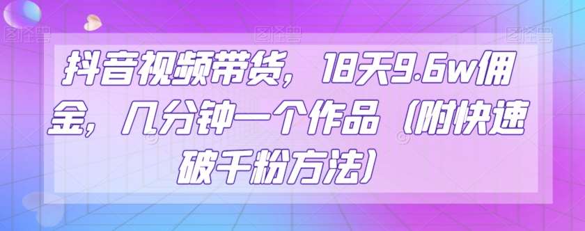 抖音视频带货，18天9.6w佣金，几分钟一个作品（附快速破千粉方法）【揭秘】副业基地_极客搞钱_中创网_福缘网_冒泡网_资源整合平台副业基地