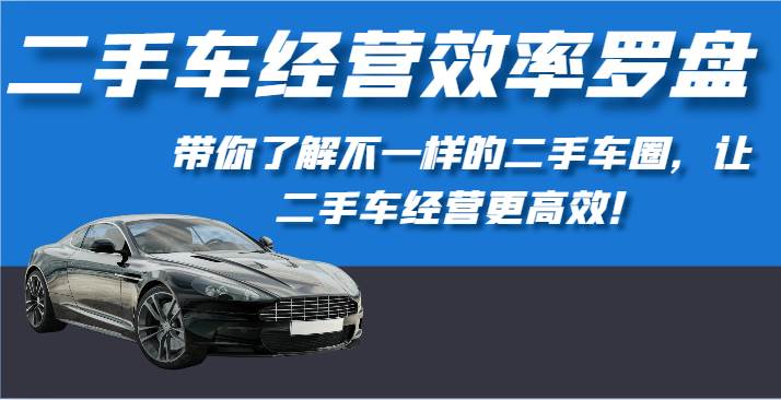 二手车经营效率罗盘-带你了解不一样的二手车圈，让二手车经营更高效！副业基地_极客搞钱_中创网_福缘网_冒泡网_资源整合平台副业基地