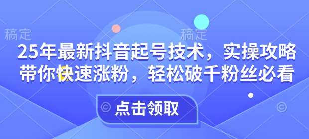 25年最新抖音起号技术，实操攻略带你快速涨粉，轻松破千粉丝必看副业基地_极客搞钱_中创网_福缘网_冒泡网_资源整合平台副业基地