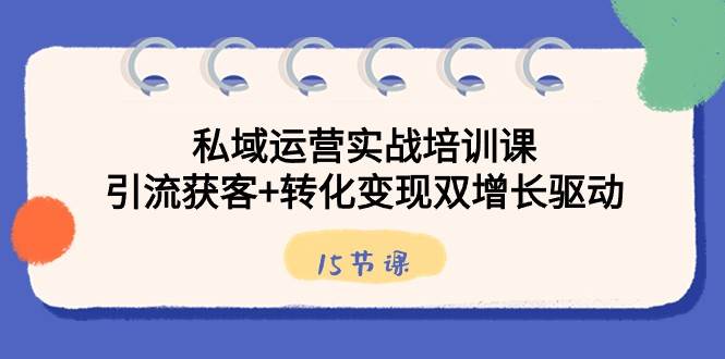 私域运营实战培训课，引流获客+转化变现双增长驱动（15节课）副业基地_极客搞钱_中创网_福缘网_冒泡网_资源整合平台副业基地