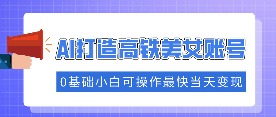 抓住流量密码快速涨粉，AI打造高铁美女账号，0基础小白可操作最快当天变现副业基地_极客搞钱_中创网_福缘网_冒泡网_资源整合平台副业基地