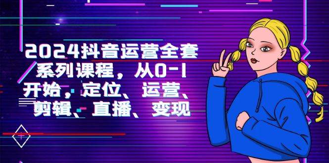 （9770期）2024抖音运营-全套系列课程，从0-1开始，定位、运营、剪辑、直播、变现副业基地_极客搞钱_中创网_福缘网_冒泡网_资源整合平台副业基地