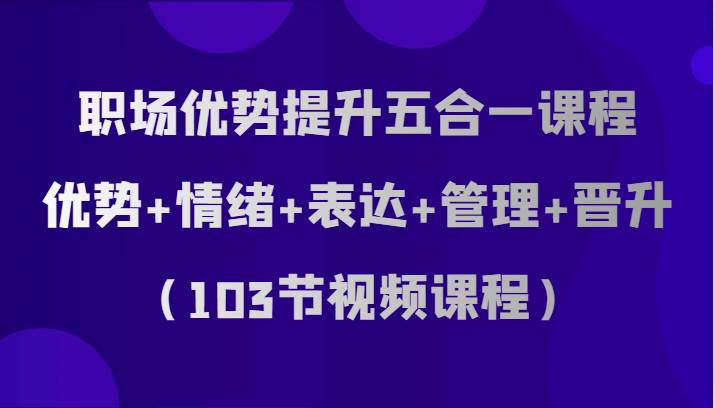 职场优势提升五合一课程，优势+情绪+表达+管理+晋升（103节视频课程）副业基地_极客搞钱_中创网_福缘网_冒泡网_资源整合平台副业基地