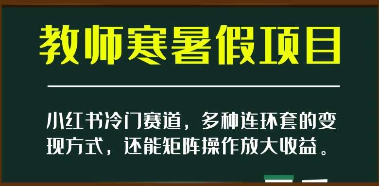 小红书冷门赛道，教师寒暑假项目，多种连环套的变现方式，还能矩阵操作放大收益【揭秘】副业基地_极客搞钱_中创网_福缘网_冒泡网_资源整合平台副业基地