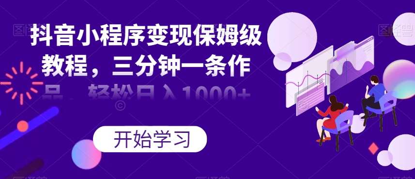 抖音小程序变现保姆级教程，三分钟一条作品，轻松日入1000+【揭秘】副业基地_极客搞钱_中创网_福缘网_冒泡网_资源整合平台副业基地