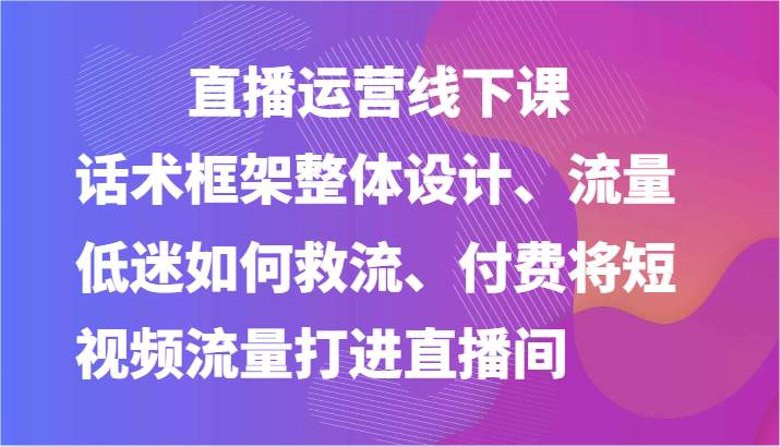 直播运营线下课-话术框架整体设计、流量低迷如何救流、付费将短视频流量打进直播间副业基地_极客搞钱_中创网_福缘网_冒泡网_资源整合平台副业基地