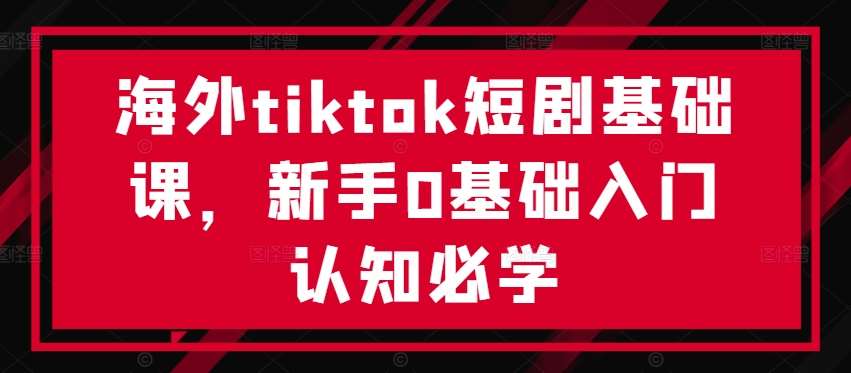 海外tiktok短剧基础课，新手0基础入门认知必学副业基地_极客搞钱_中创网_福缘网_冒泡网_资源整合平台副业基地
