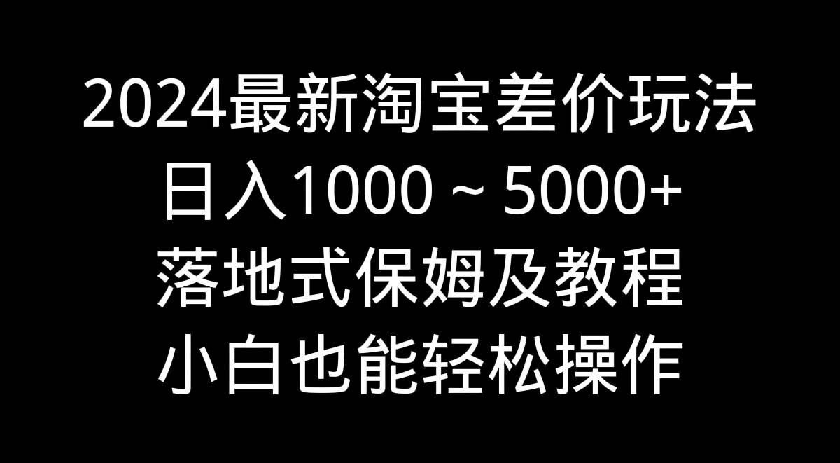 （9055期）2024最新淘宝差价玩法，日入1000～5000+落地式保姆及教程 小白也能轻松操作副业基地_极客搞钱_中创网_福缘网_冒泡网_资源整合平台副业基地
