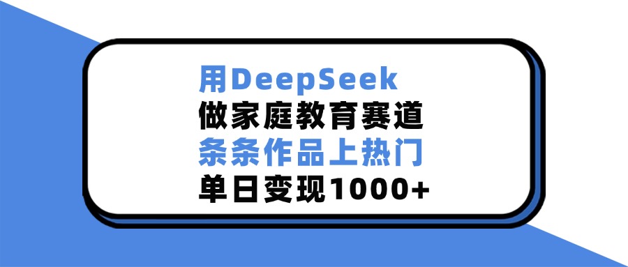 用DeepSeek做家庭教育赛道，条条作品上热门，单日变现1000+副业基地_极客搞钱_中创网_福缘网_冒泡网_资源整合平台副业基地