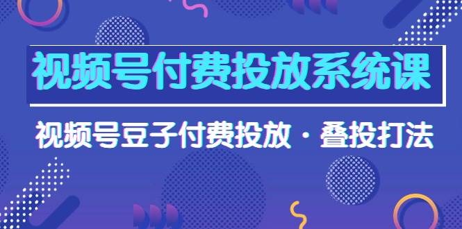 （10111期）视频号付费投放系统课，视频号豆子付费投放·叠投打法（高清视频课）副业基地_极客搞钱_中创网_福缘网_冒泡网_资源整合平台副业基地