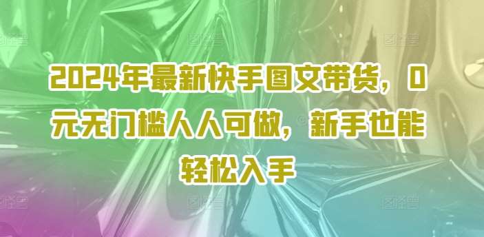 2024年最新快手图文带货，0元无门槛人人可做，新手也能轻松入手副业基地_极客搞钱_中创网_福缘网_冒泡网_资源整合平台副业基地