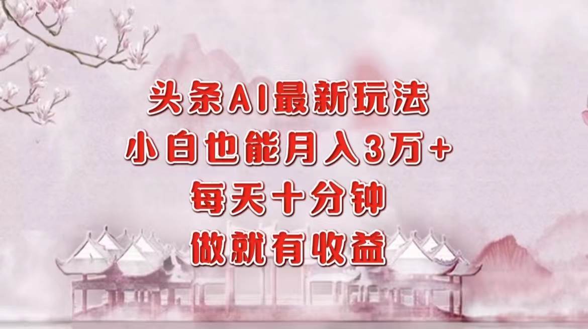 （12843期）头条AI最新玩法，小白轻松月入三万＋，每天十分钟，做就有收益副业基地_极客搞钱_中创网_福缘网_冒泡网_资源整合平台副业基地