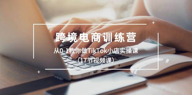 （10946期）跨境电商训练营：从0-1教你做TikTok小店实操课（17节视频课）副业基地_极客搞钱_中创网_福缘网_冒泡网_资源整合平台副业基地