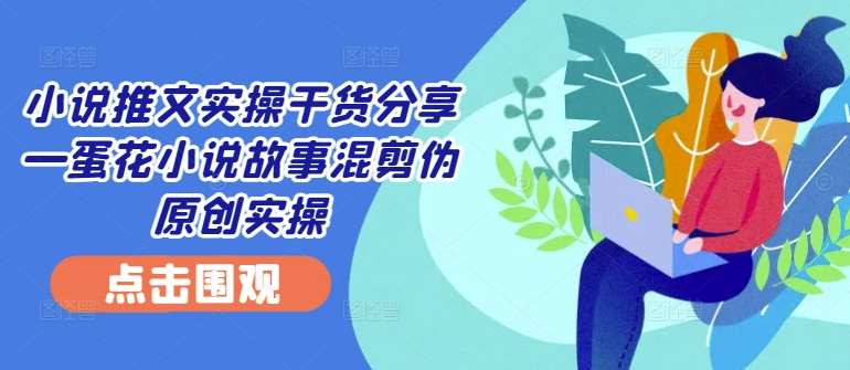 小说推文实操干货分享—蛋花小说故事混剪伪原创实操副业基地_极客搞钱_中创网_福缘网_冒泡网_资源整合平台副业基地