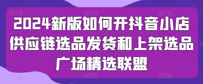 2024新版如何开抖音小店供应链选品发货和上架选品广场精选联盟副业基地_极客搞钱_中创网_福缘网_冒泡网_资源整合平台副业基地