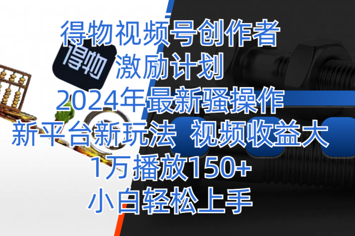 得物视频号创作者激励计划，2024年最新骚操作，新平台新玩法，视频收益大，1万播放150+，小白轻松上手副业基地_极客搞钱_中创网_福缘网_冒泡网_资源整合平台副业基地