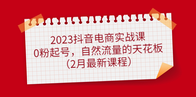 2023抖音电商实战课：0粉起号，自然流量的天花板（2月最新课程）副业基地_极客搞钱_中创网_福缘网_冒泡网_资源整合平台副业基地