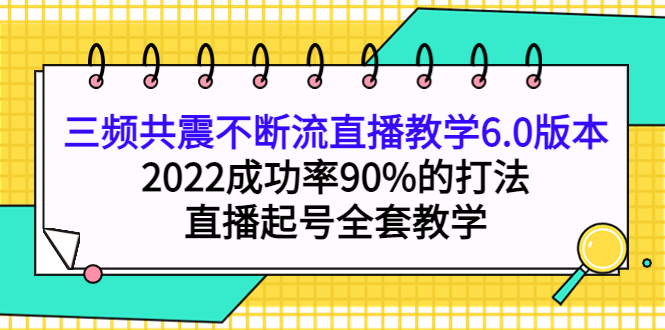 三频共震不断流直播教学6.0版本，2022成功率90%的打法，直播起号全套教学副业基地_极客搞钱_中创网_福缘网_冒泡网_资源整合平台副业基地