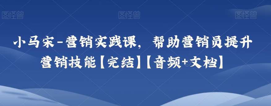 小马宋-营销实践课，帮助营销员提升营销技能【完结】【音频+文档】副业基地_极客搞钱_中创网_福缘网_冒泡网_资源整合平台副业基地