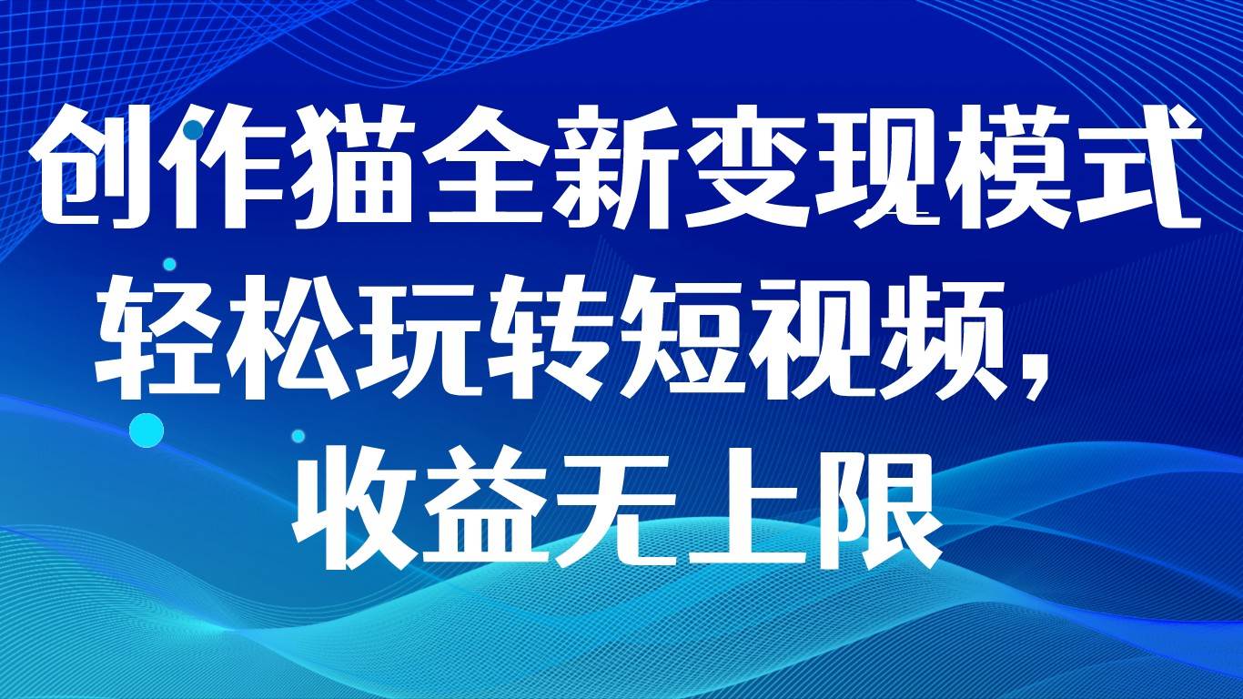 创作猫全新变现模式，轻松玩转短视频，收益无上限副业基地_极客搞钱_中创网_福缘网_冒泡网_资源整合平台副业基地