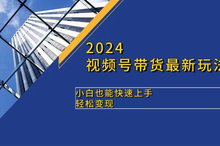 2024视频号带货最新玩法，小白也可快速上手，轻松变现副业基地_极客搞钱_中创网_福缘网_冒泡网_资源整合平台副业基地