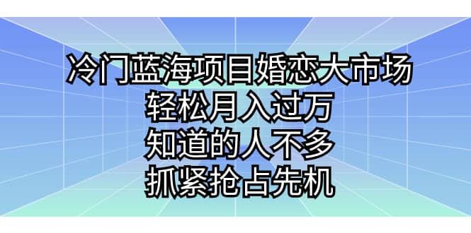 冷门蓝海项目婚恋大市场，轻松月入过万，知道的人不多，抓紧抢占先机副业基地_极客搞钱_中创网_福缘网_冒泡网_资源整合平台副业基地