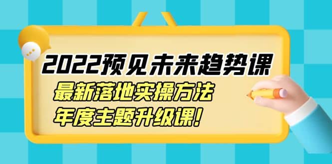 2022预见未来趋势课：最新落地实操方法，年度主题升级课副业基地_极客搞钱_中创网_福缘网_冒泡网_资源整合平台副业基地