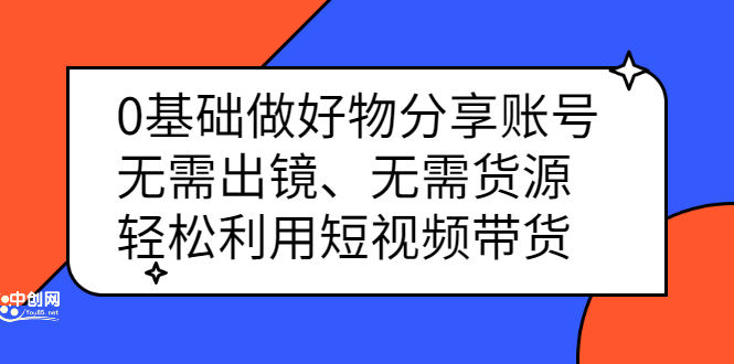 0基础做好物分享账号：无需出镜、无需货源，轻松利用短视频带货副业基地_极客搞钱_中创网_福缘网_冒泡网_资源整合平台副业基地