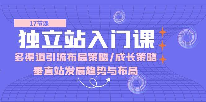 （10549期）独立站 入门课：多渠道 引流布局策略/成长策略/垂直站发展趋势与布局副业基地_极客搞钱_中创网_福缘网_冒泡网_资源整合平台副业基地