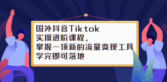 Tiktok实操进阶课程，掌握一项新的流量变现工具，学完即可落地副业基地_极客搞钱_中创网_福缘网_冒泡网_资源整合平台副业基地
