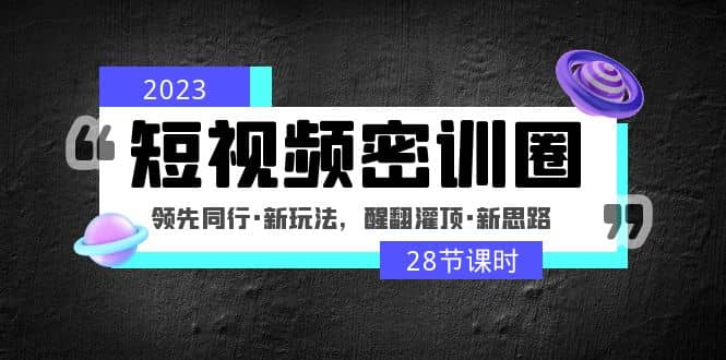 2023短视频密训圈：领先同行·新玩法，醒翻灌顶·新思路（28节课时）副业基地_极客搞钱_中创网_福缘网_冒泡网_资源整合平台副业基地