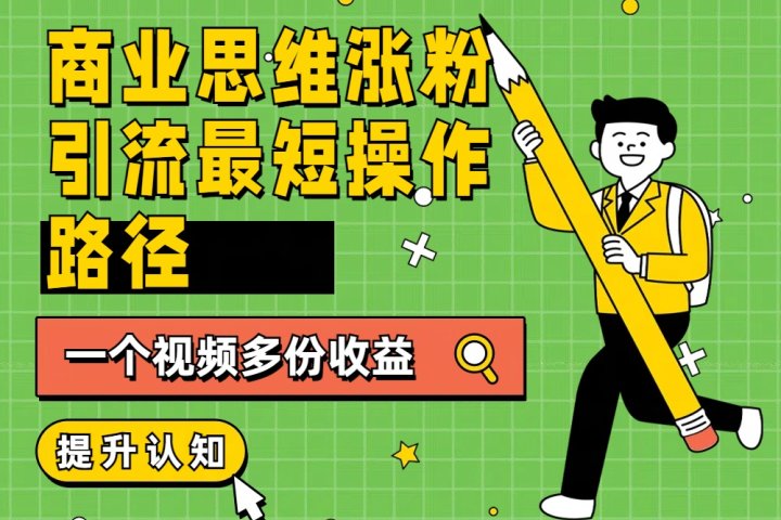 商业思维涨粉+引流最短操作路径，一个视频多份收益副业基地_极客搞钱_中创网_福缘网_冒泡网_资源整合平台副业基地