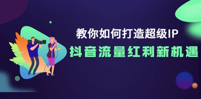教你如何打造超级IP，抖音流量红利新机遇副业基地_极客搞钱_中创网_福缘网_冒泡网_资源整合平台副业基地