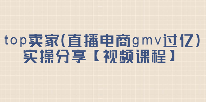 top卖家（直播电商gmv过亿）实操分享【视频课程】副业基地_极客搞钱_中创网_福缘网_冒泡网_资源整合平台副业基地