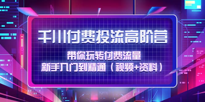 千川付费投流高阶训练营：带你玩转付费流量，新手入门到精通（视频+资料）副业基地_极客搞钱_中创网_福缘网_冒泡网_资源整合平台副业基地
