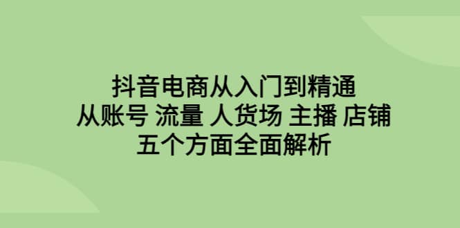 抖音电商从入门到精通，从账号 流量 人货场 主播 店铺五个方面全面解析副业基地_极客搞钱_中创网_福缘网_冒泡网_资源整合平台副业基地