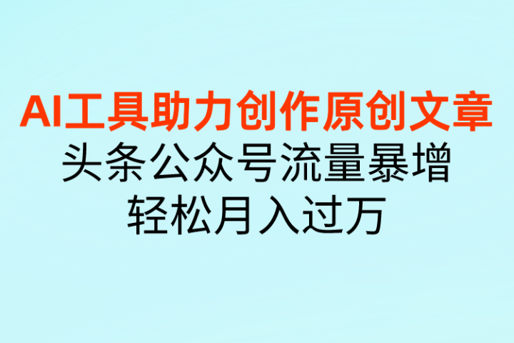 AI工具助力创作原创文章，头条公众号流量暴增，轻松月入过万副业基地_极客搞钱_中创网_福缘网_冒泡网_资源整合平台副业基地