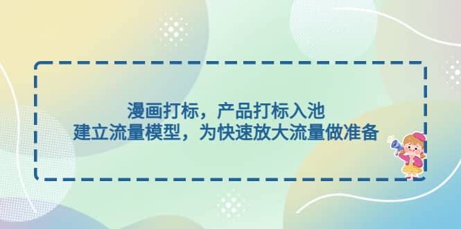 漫画打标，产品打标入池，建立流量模型，为快速放大流量做准备副业基地_极客搞钱_中创网_福缘网_冒泡网_资源整合平台副业基地