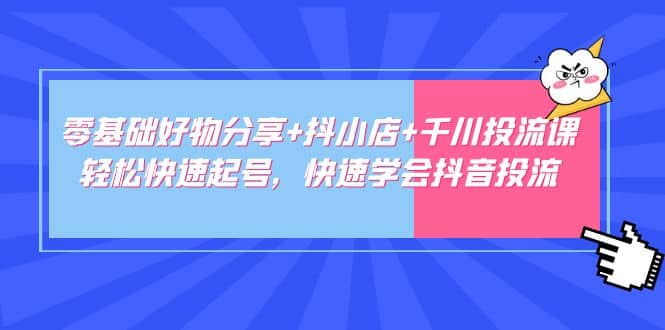 零基础好物分享+抖小店+千川投流课：轻松快速起号，快速学会抖音投流副业基地_极客搞钱_中创网_福缘网_冒泡网_资源整合平台副业基地