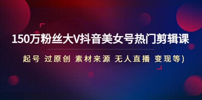 150万粉丝大V抖音美女号热门剪辑课(起号 过原创 素材来源 无人直播 变现)副业基地_极客搞钱_中创网_福缘网_冒泡网_资源整合平台副业基地