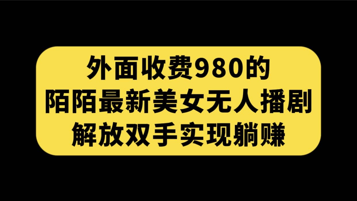 外面收费980陌陌最新美女无人播剧玩法 解放双手实现躺赚（附100G影视资源）副业基地_极客搞钱_中创网_福缘网_冒泡网_资源整合平台副业基地